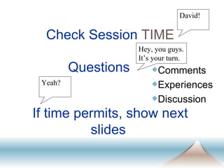 If time permits, show next slides  Check Session  TIME Questions  Comments Experiences Discussion David! OK? Yeah? Hey, you guys. It’s your turn. 