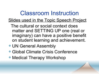 Classroom Instruction Slides used in the Topic Speech Project The cultural or social context does matter and SETTING UP one (real or imaginary) can have a positive benefit on student learning and achievement.  UN General Assembly  Global Climate Crisis Conference Medical Therapy Workshop 