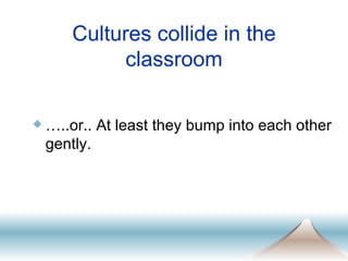Cultures collide in the classroom … ..or.. At least they bump into each other gently.  