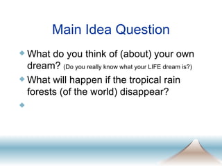 Main Idea Question What do you think of (about) your own dream?  (Do you really know what your LIFE dream is?) What will happen if the tropical rain forests (of the world) disappear? 