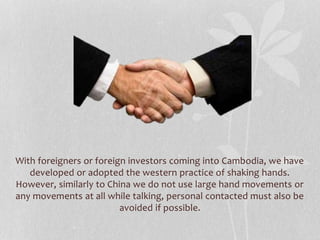 With foreigners or foreign investors coming into Cambodia, we have
developed or adopted the western practice of shaking ha...
