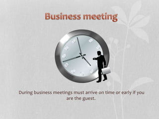 During business meetings must arrive on time or early if you
are the guest.
 