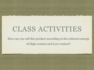 CLASS ACTIVITIES
How can you sell this product according to the cultural concept
of High-context and Low-context?
 