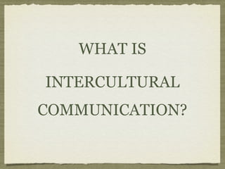 WHAT IS
INTERCULTURAL
COMMUNICATION?
 