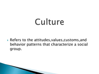  Refers to the attitudes,values,customs,and 
behavior patterns that characterize a social 
group. 
 