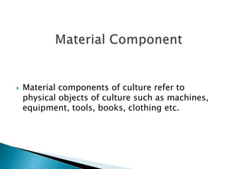  Material components of culture refer to 
physical objects of culture such as machines, 
equipment, tools, books, clothing etc. 
 
