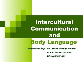 Intercultural
Communication
and
Body Language
Presented by: KADDARI Ibrahim Elkhalil
ALI MOUSSA Yassine
BOUALEM Fethi
 