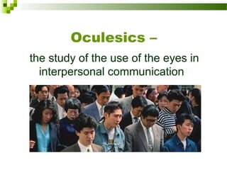 Oculesics –
the study of the use of the eyes in 
interpersonal communication  
 