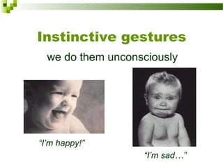 Instinctive gestures
we do them unconsciously
“I’m happy!”
“I’m sad…”
 