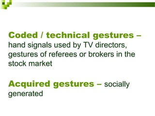 Coded / technical gestures –
hand signals used by TV directors,
gestures of referees or brokers in the
stock market
Acquired gestures – socially
generated
 
