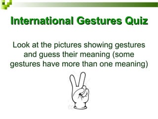 International Gestures QuizInternational Gestures Quiz
Look at the pictures showing gestures
and guess their meaning (some
gestures have more than one meaning)
 