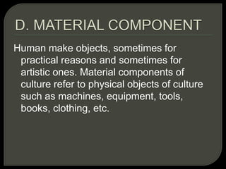 Human make objects, sometimes for
practical reasons and sometimes for
artistic ones. Material components of
culture refer to physical objects of culture
such as machines, equipment, tools,
books, clothing, etc.
 