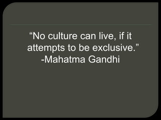 “No culture can live, if it
attempts to be exclusive.”
-Mahatma Gandhi
 