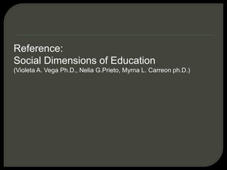 Reference:
Social Dimensions of Education
(Violeta A. Vega Ph.D., Nelia G.Prieto, Myrna L. Carreon ph.D.)
 
