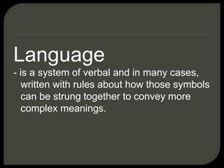 Language
- is a system of verbal and in many cases,
written with rules about how those symbols
can be strung together to convey more
complex meanings.
 