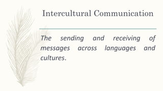 Intercultural Communication
The sending and receiving of
messages across languages and
cultures.
 