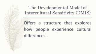 The Developmental Model of
Intercultural Sensitivity (DMIS)
Offers a structure that explores
how people experience cultural
differences.
 