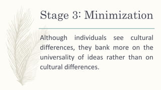 Stage 3: Minimization
Although individuals see cultural
differences, they bank more on the
universality of ideas rather than on
cultural differences.
 