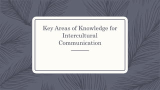 Key Areas of Knowledge for
Intercultural
Communication
 