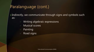 Intercultural Communication (KNM)
Indirectly, we communicate through signs and symbols such
as:
 Writing algebraic expressions
 Musical scores
 Painting
 Road signs
 