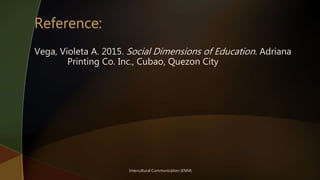 Intercultural Communication (KNM)
Vega, Violeta A. 2015. Social Dimensions of Education. Adriana
Printing Co. Inc., Cubao, Quezon City
 