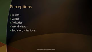 Beliefs
Values
Attitudes
World views
Social organizations
Intercultural Communication (KNM)
 