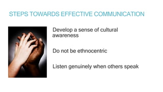 STEPS TOWARDS EFFECTIVE COMMUNICATION
Develop a sense of cultural
awareness
Do not be ethnocentric
Listen genuinely when others speak
 