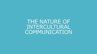 THE NATURE OF
INTERCULTURAL
COMMUNICATION
 