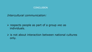 CONCLUSION
Intercultural communication:
 respects people as part of a group AND as
individuals.
 is not about interaction between national cultures
only.
 