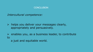 CONCLUSION
Intercultural competence:
 helps you deliver your messages clearly,
appropriately and persuasively.
 enables you, as a business leader, to contribute
to
a just and equitable world.
 