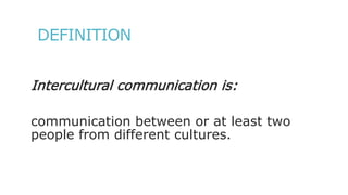 DEFINITION
Intercultural communication is:
communication between or at least two
people from different cultures.
 