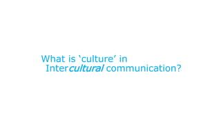 What is ‘culture’ in
Intercultural communication?
 
