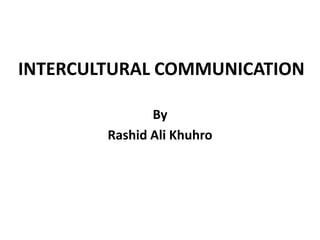 INTERCULTURAL COMMUNICATION
By
Rashid Ali Khuhro
 