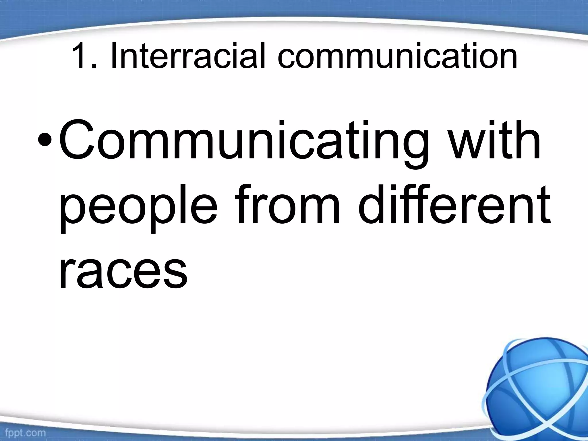 1. Interracial communication
•Communicating with
people from different
races
 
