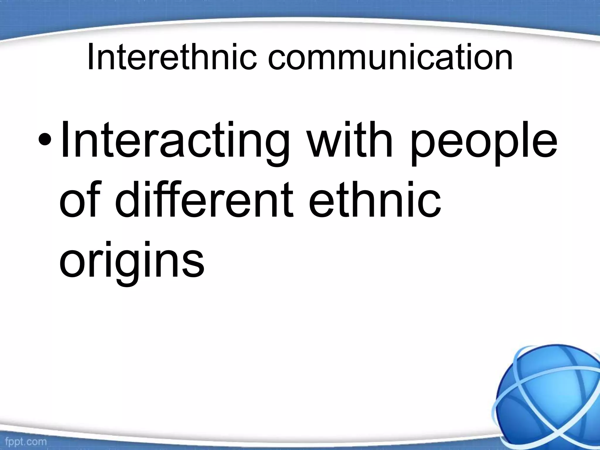 Interethnic communication
•Interacting with people
of different ethnic
origins
 