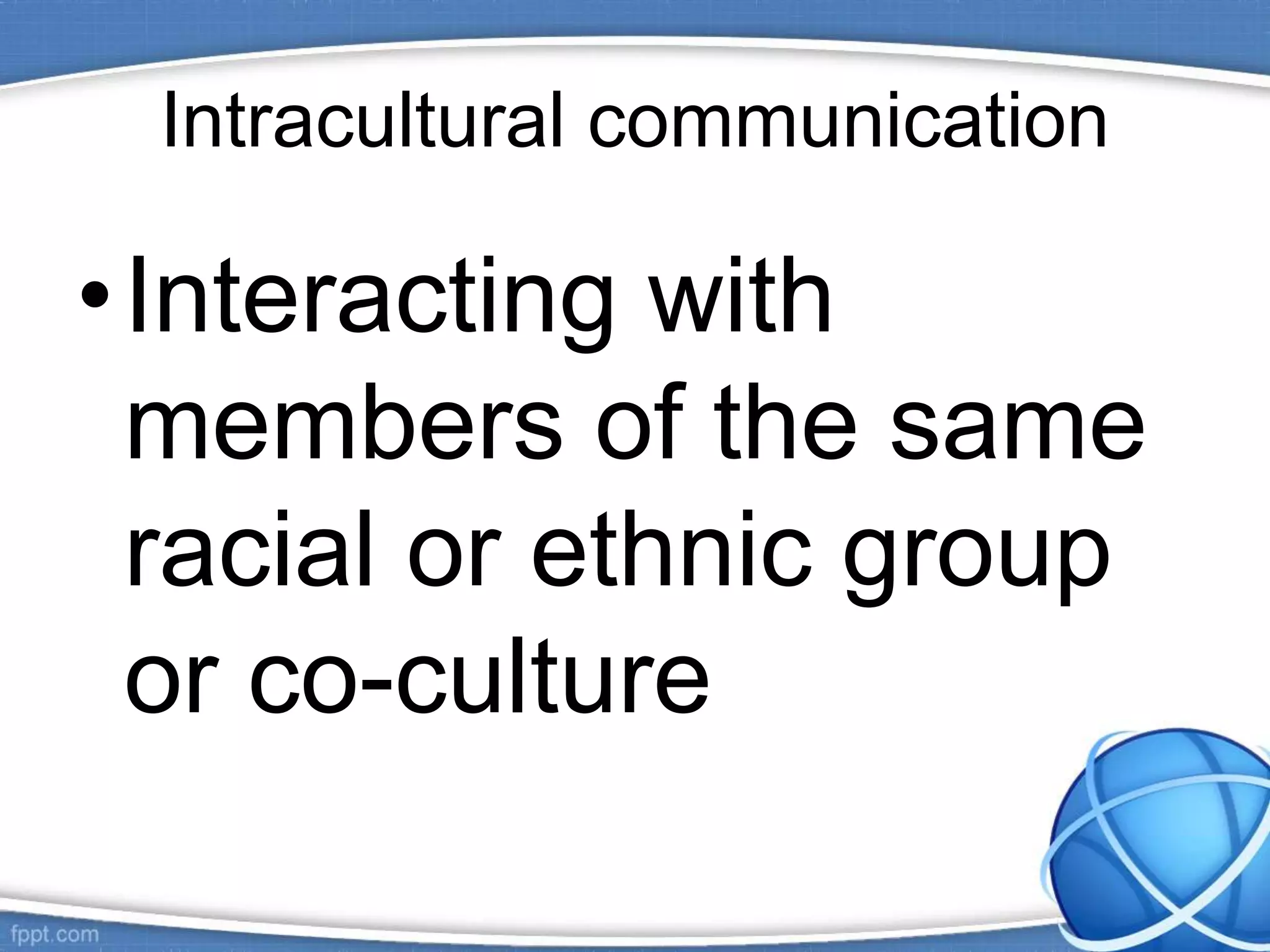 Intracultural communication
•Interacting with
members of the same
racial or ethnic group
or co-culture
 