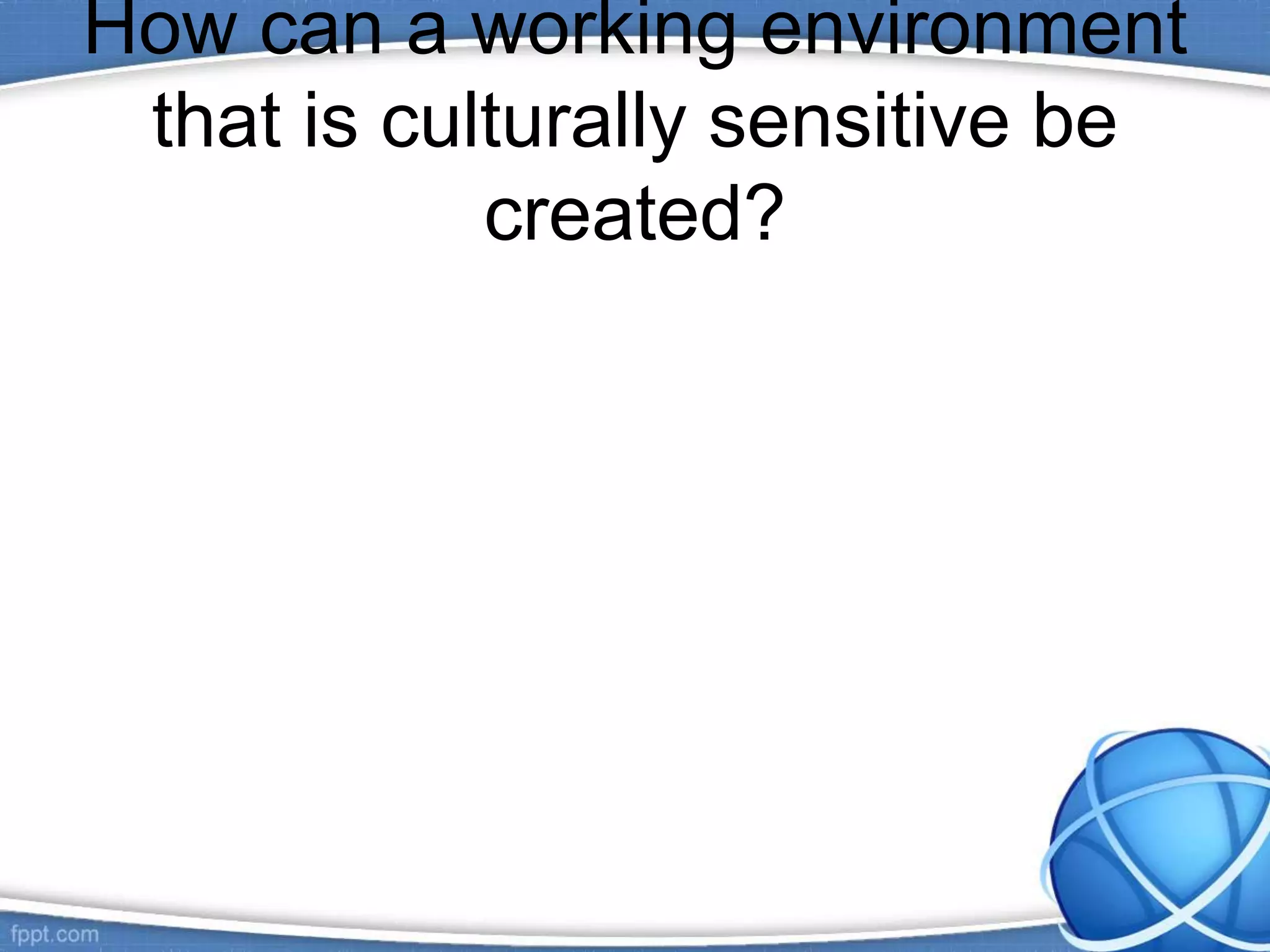 How can a working environment
that is culturally sensitive be
created?
 