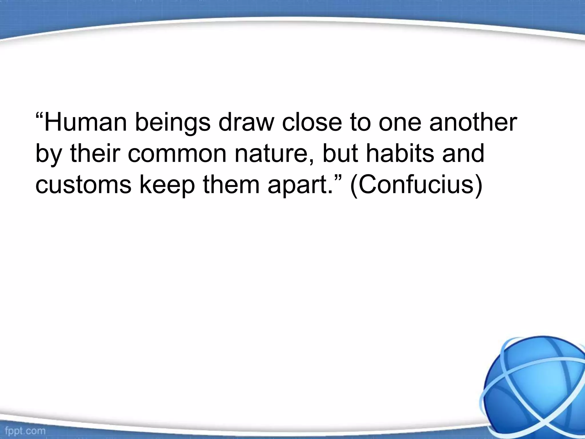 “Human beings draw close to one another
by their common nature, but habits and
customs keep them apart.” (Confucius)
 