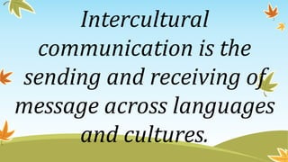 Intercultural
communication is the
sending and receiving of
message across languages
and cultures.