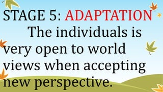 STAGE 5: ADAPTATION
The individuals is
very open to world
views when accepting
new perspective.