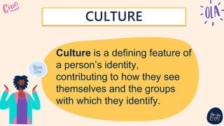 Culture is a defining feature of
a person’s identity,
contributing to how they see
themselves and the groups
with which they identify.
CULTURE
 