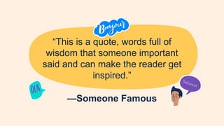 —Someone Famous
“This is a quote, words full of
wisdom that someone important
said and can make the reader get
inspired.”
 