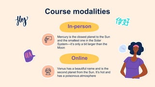 Course modalities
In-person
Online
Mercury is the closest planet to the Sun
and the smallest one in the Solar
System—it’s only a bit larger than the
Moon
Venus has a beautiful name and is the
second planet from the Sun. It’s hot and
has a poisonous atmosphere
 