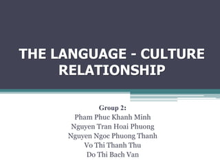 THE LANGUAGE - CULTURE
RELATIONSHIP
Group 2:
Pham Phuc Khanh Minh
Nguyen Tran Hoai Phuong
Nguyen Ngoc Phuong Thanh
Vo Thi Thanh Thu
Do Thi Bach Van
 