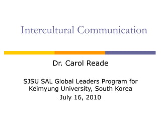 Intercultural Communication Dr. Carol Reade SJSU SAL Global Leaders Program for Keimyung University, South Korea July 16, 2010 