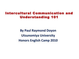 Inter cultur al Communication and
        Under standing 101



       By Paul Raymond Doyon
        Utsunomiya University
      Honors English Camp 2010
 