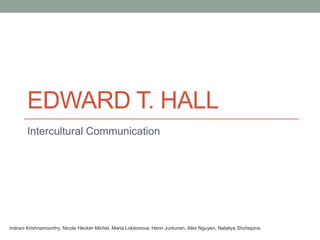 EDWARD T. HALL 
Intercultural Communication 
Indrani Krishnamoorthy, Nicole Hecker-Michel, Maria Loktionova, Henri Juntunen, Alex Nguyen, Nataliya Shchepina. 
 