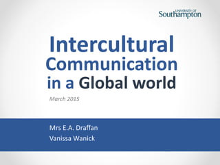 Intercultural
Communication
in a Global world
Mrs E.A. Draffan
Vanissa Wanick
March 2015
 