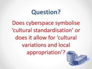 Question?
Does cyberspace symbolise
‘cultural standardisation’ or
does it allow for ‘cultural
variations and local
appropriation’?
 