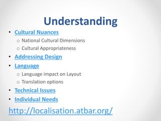 Understanding
• Cultural Nuances
o National Cultural Dimensions
o Cultural Appropriateness
• Addressing Design
• Language
o Language impact on Layout
o Translation options
• Technical Issues
• Individual Needs
http://localisation.atbar.org/
 